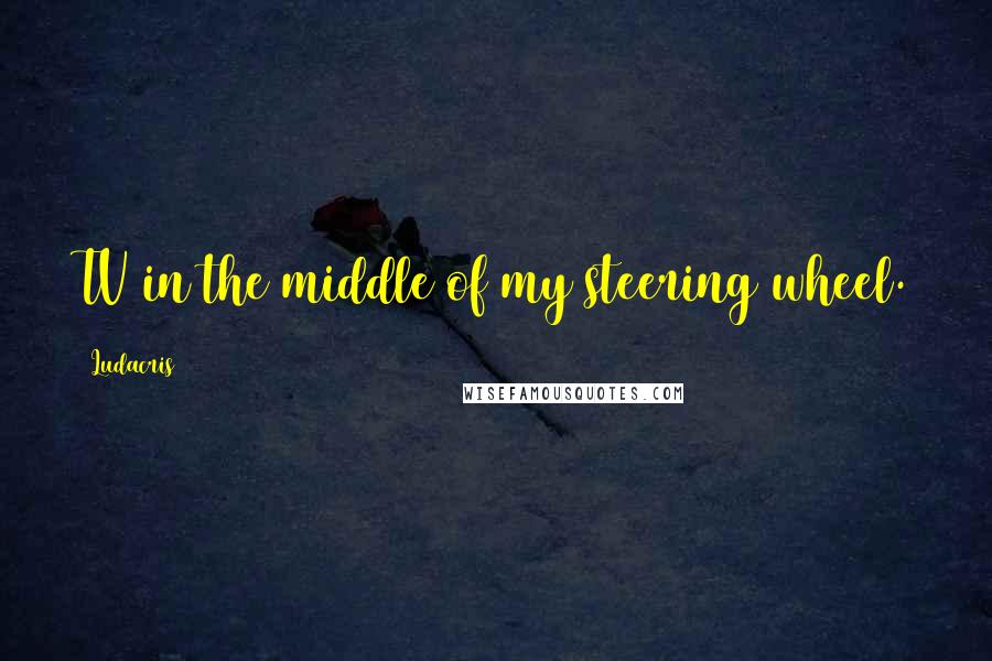 Ludacris Quotes: TV in the middle of my steering wheel.