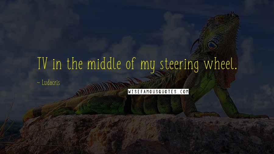 Ludacris Quotes: TV in the middle of my steering wheel.
