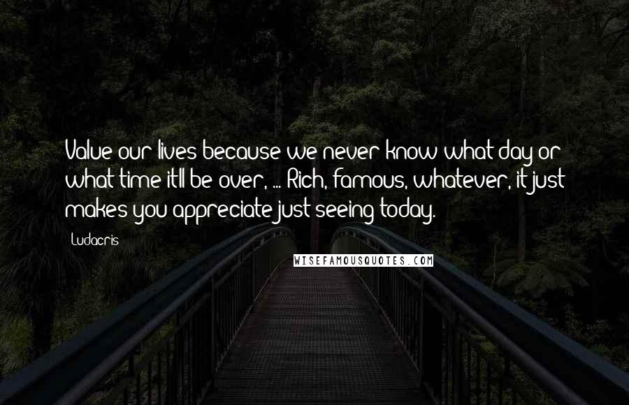 Ludacris Quotes: Value our lives because we never know what day or what time itll be over, ... Rich, famous, whatever, it just makes you appreciate just seeing today.