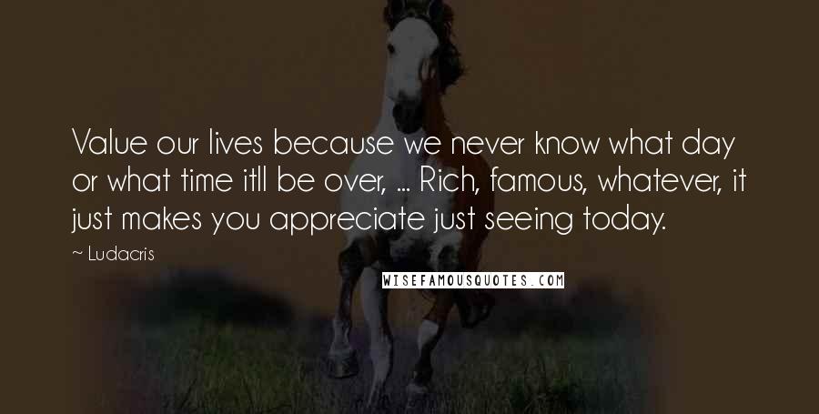 Ludacris Quotes: Value our lives because we never know what day or what time itll be over, ... Rich, famous, whatever, it just makes you appreciate just seeing today.