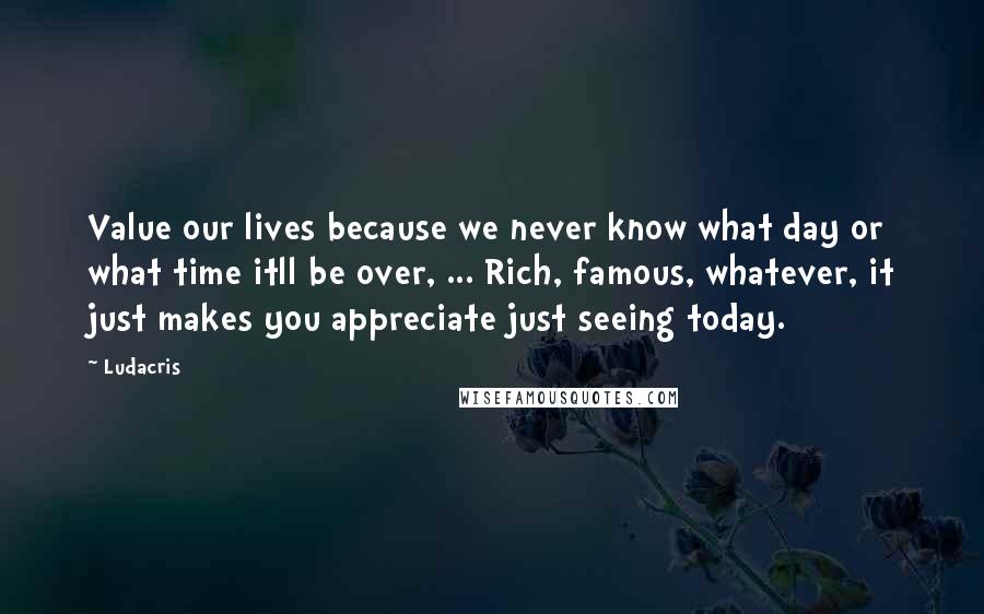 Ludacris Quotes: Value our lives because we never know what day or what time itll be over, ... Rich, famous, whatever, it just makes you appreciate just seeing today.