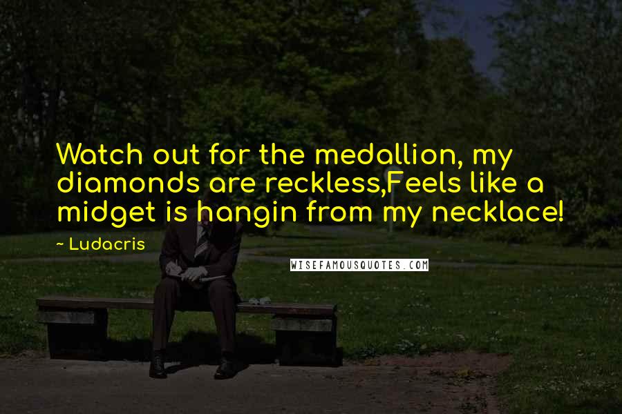 Ludacris Quotes: Watch out for the medallion, my diamonds are reckless,Feels like a midget is hangin from my necklace!