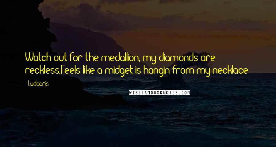 Ludacris Quotes: Watch out for the medallion, my diamonds are reckless,Feels like a midget is hangin from my necklace!