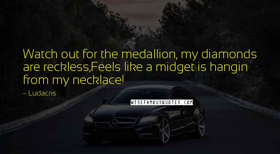 Ludacris Quotes: Watch out for the medallion, my diamonds are reckless,Feels like a midget is hangin from my necklace!