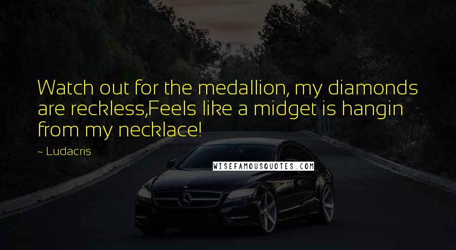 Ludacris Quotes: Watch out for the medallion, my diamonds are reckless,Feels like a midget is hangin from my necklace!