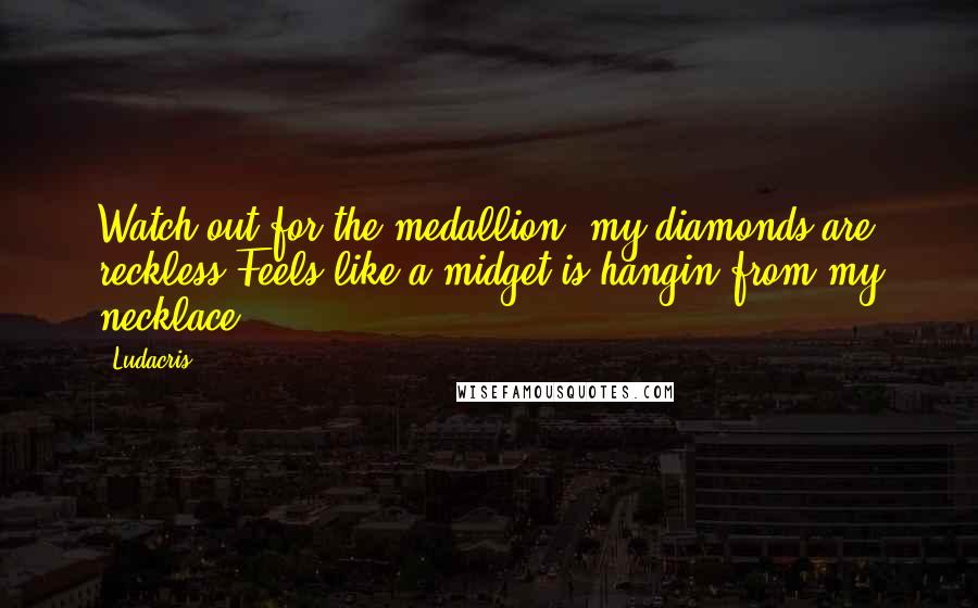 Ludacris Quotes: Watch out for the medallion, my diamonds are reckless,Feels like a midget is hangin from my necklace!