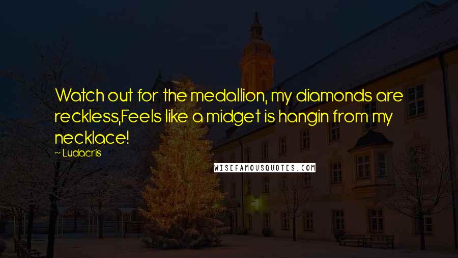 Ludacris Quotes: Watch out for the medallion, my diamonds are reckless,Feels like a midget is hangin from my necklace!