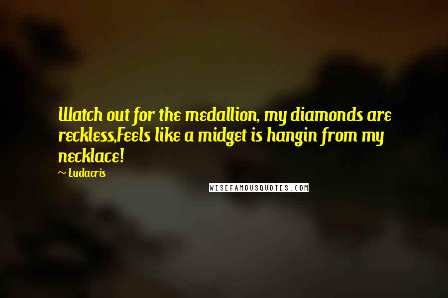 Ludacris Quotes: Watch out for the medallion, my diamonds are reckless,Feels like a midget is hangin from my necklace!