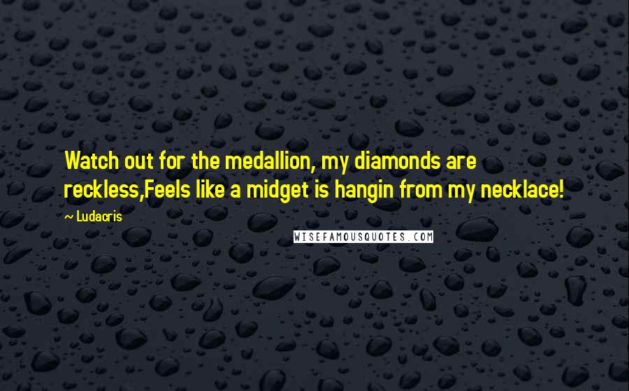 Ludacris Quotes: Watch out for the medallion, my diamonds are reckless,Feels like a midget is hangin from my necklace!