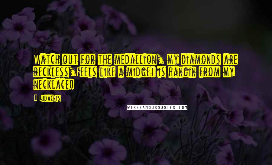 Ludacris Quotes: Watch out for the medallion, my diamonds are reckless,Feels like a midget is hangin from my necklace!