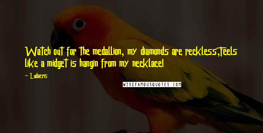 Ludacris Quotes: Watch out for the medallion, my diamonds are reckless,Feels like a midget is hangin from my necklace!