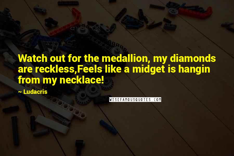 Ludacris Quotes: Watch out for the medallion, my diamonds are reckless,Feels like a midget is hangin from my necklace!