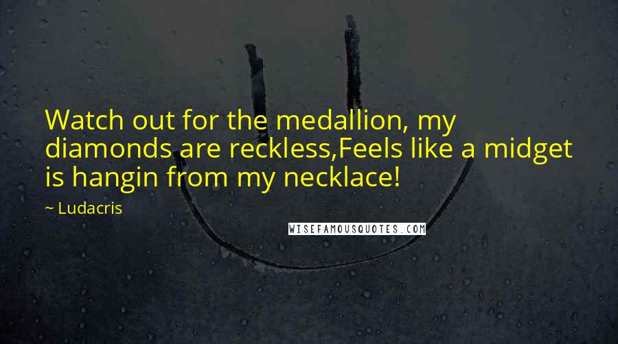 Ludacris Quotes: Watch out for the medallion, my diamonds are reckless,Feels like a midget is hangin from my necklace!