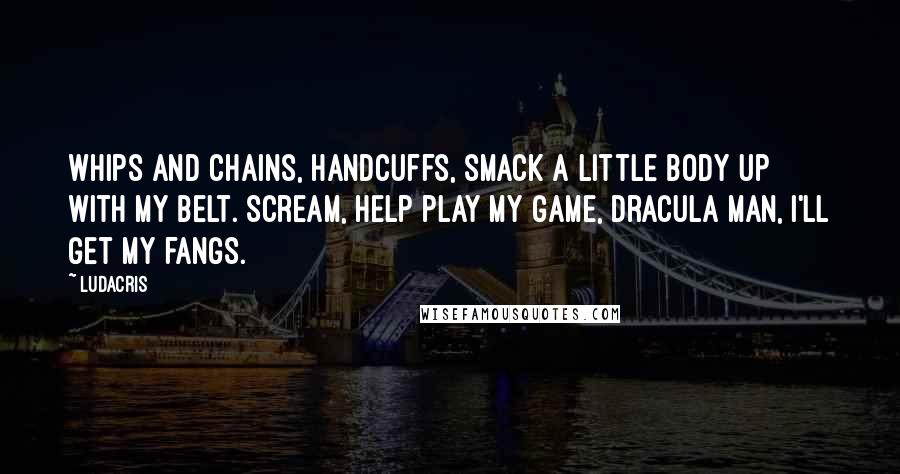 Ludacris Quotes: Whips and chains, handcuffs, smack a little body up with my belt. Scream, help play my game, dracula man, I'll get my fangs.