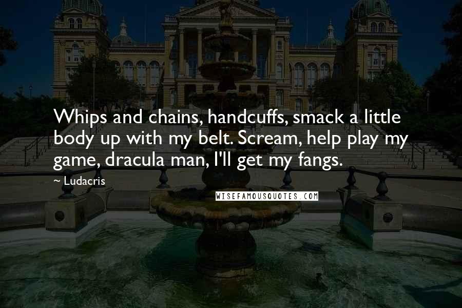 Ludacris Quotes: Whips and chains, handcuffs, smack a little body up with my belt. Scream, help play my game, dracula man, I'll get my fangs.