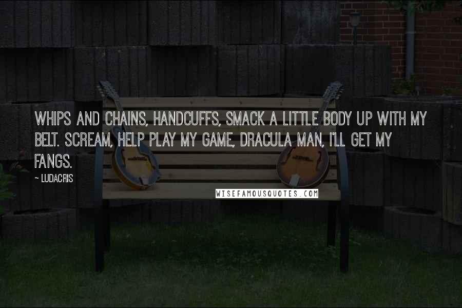 Ludacris Quotes: Whips and chains, handcuffs, smack a little body up with my belt. Scream, help play my game, dracula man, I'll get my fangs.