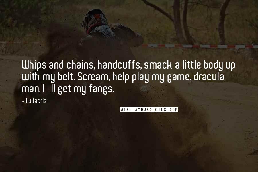 Ludacris Quotes: Whips and chains, handcuffs, smack a little body up with my belt. Scream, help play my game, dracula man, I'll get my fangs.