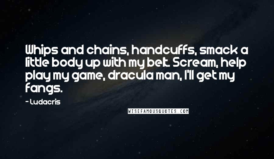 Ludacris Quotes: Whips and chains, handcuffs, smack a little body up with my belt. Scream, help play my game, dracula man, I'll get my fangs.