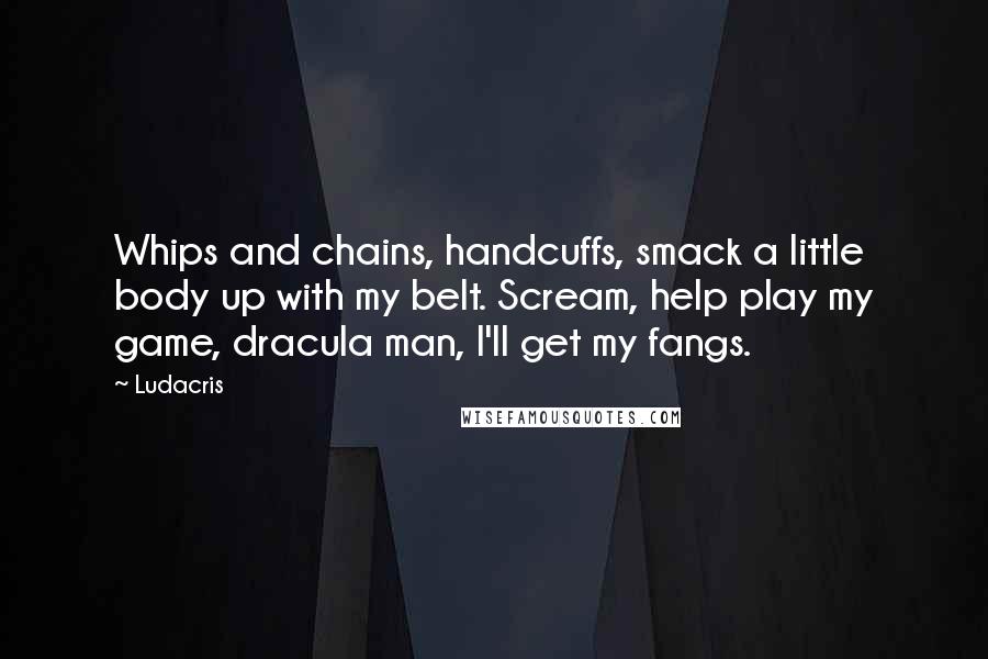 Ludacris Quotes: Whips and chains, handcuffs, smack a little body up with my belt. Scream, help play my game, dracula man, I'll get my fangs.