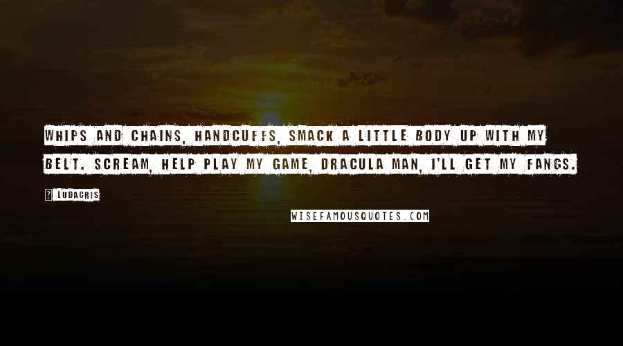 Ludacris Quotes: Whips and chains, handcuffs, smack a little body up with my belt. Scream, help play my game, dracula man, I'll get my fangs.