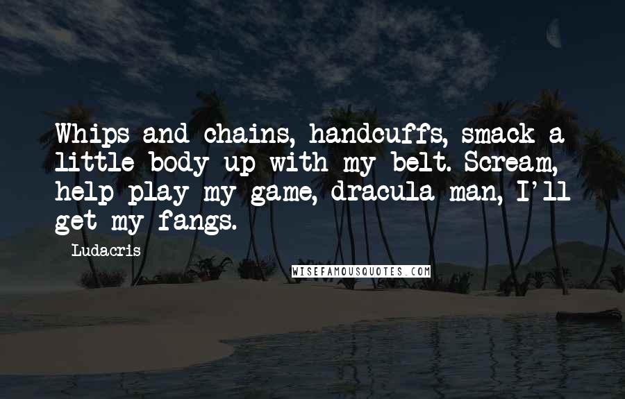 Ludacris Quotes: Whips and chains, handcuffs, smack a little body up with my belt. Scream, help play my game, dracula man, I'll get my fangs.