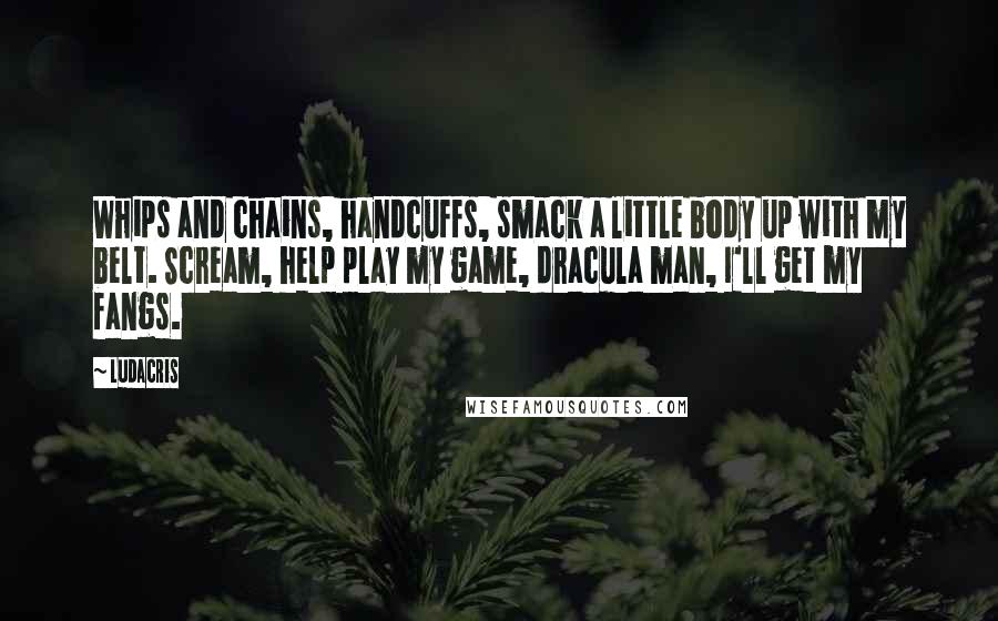 Ludacris Quotes: Whips and chains, handcuffs, smack a little body up with my belt. Scream, help play my game, dracula man, I'll get my fangs.