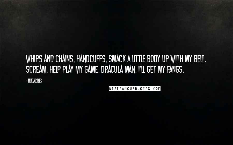 Ludacris Quotes: Whips and chains, handcuffs, smack a little body up with my belt. Scream, help play my game, dracula man, I'll get my fangs.