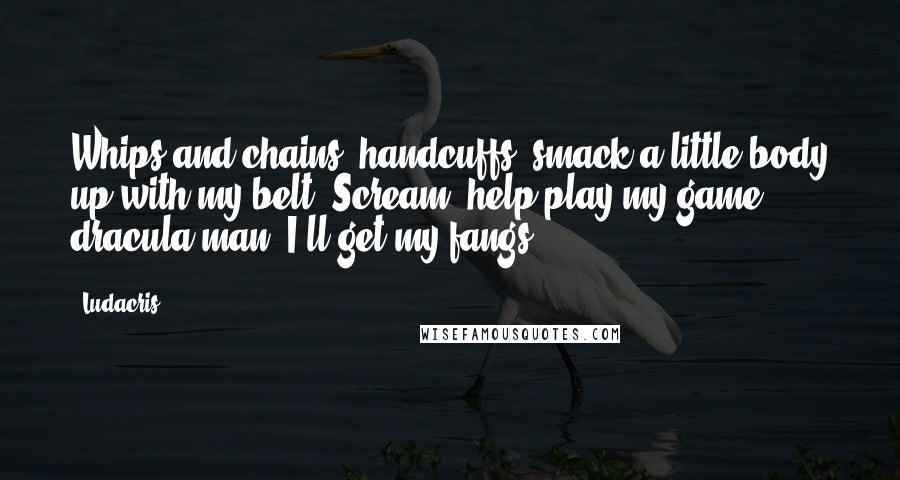 Ludacris Quotes: Whips and chains, handcuffs, smack a little body up with my belt. Scream, help play my game, dracula man, I'll get my fangs.