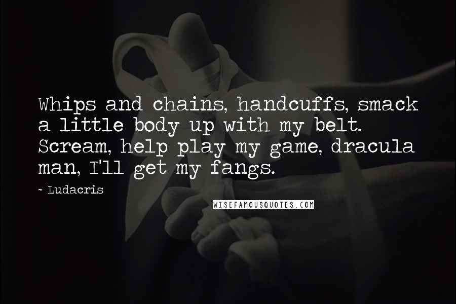 Ludacris Quotes: Whips and chains, handcuffs, smack a little body up with my belt. Scream, help play my game, dracula man, I'll get my fangs.