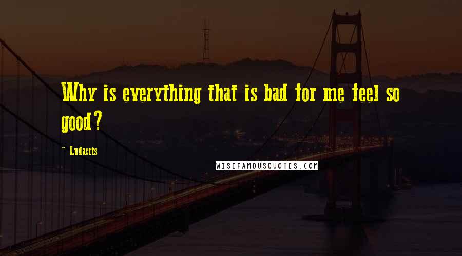 Ludacris Quotes: Why is everything that is bad for me feel so good?