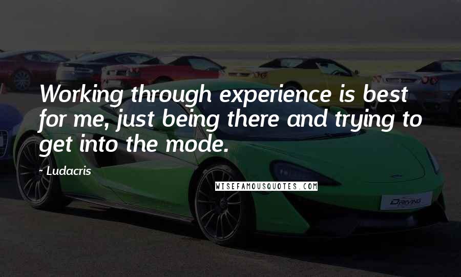 Ludacris Quotes: Working through experience is best for me, just being there and trying to get into the mode.