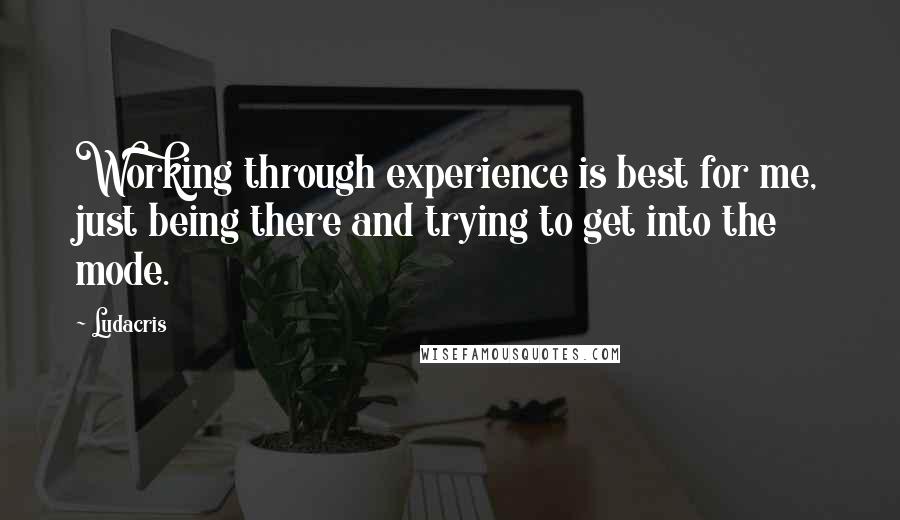 Ludacris Quotes: Working through experience is best for me, just being there and trying to get into the mode.