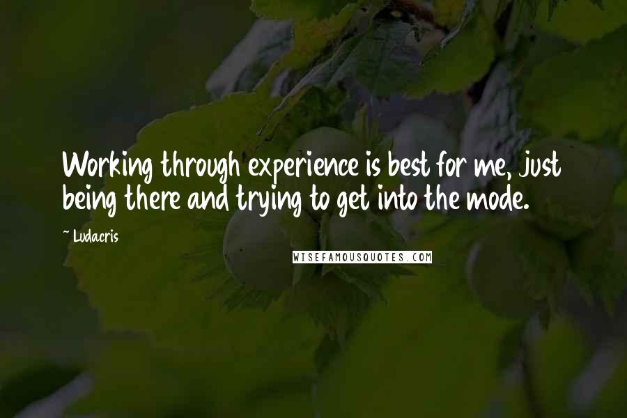 Ludacris Quotes: Working through experience is best for me, just being there and trying to get into the mode.