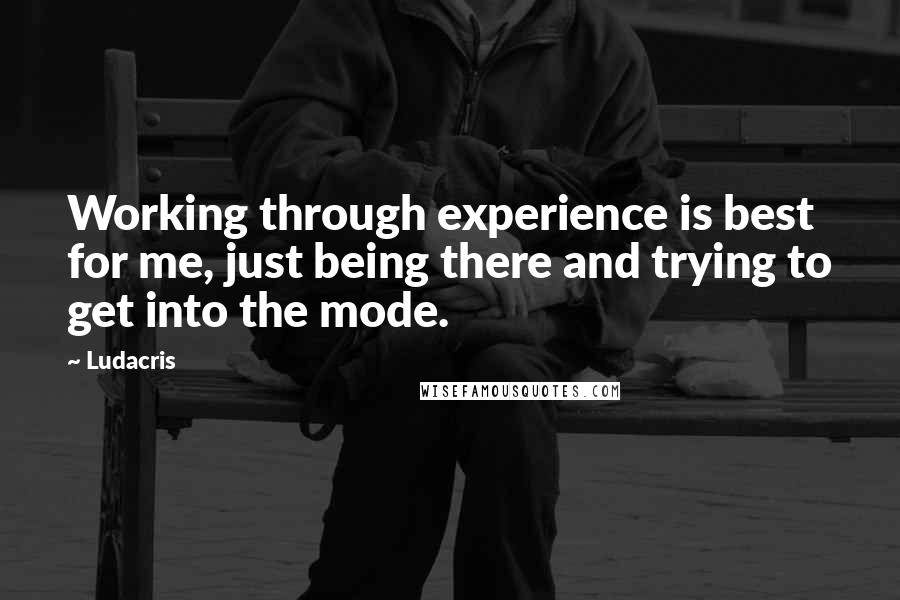 Ludacris Quotes: Working through experience is best for me, just being there and trying to get into the mode.