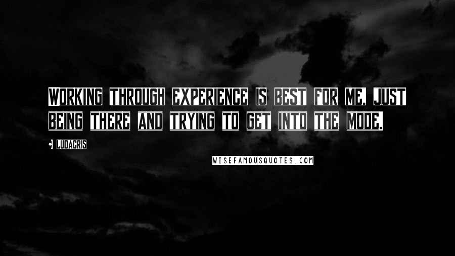 Ludacris Quotes: Working through experience is best for me, just being there and trying to get into the mode.