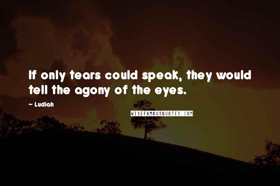 Ludiah Quotes: If only tears could speak, they would tell the agony of the eyes.