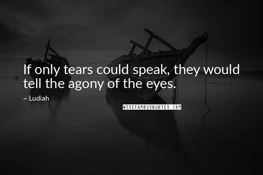 Ludiah Quotes: If only tears could speak, they would tell the agony of the eyes.