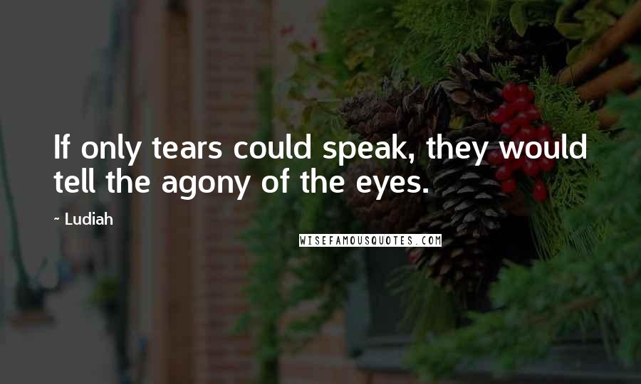 Ludiah Quotes: If only tears could speak, they would tell the agony of the eyes.