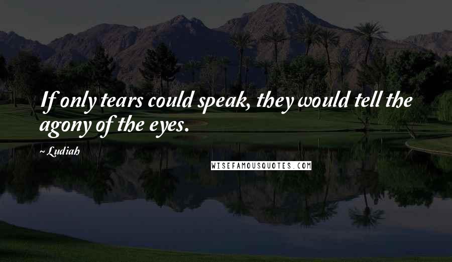 Ludiah Quotes: If only tears could speak, they would tell the agony of the eyes.