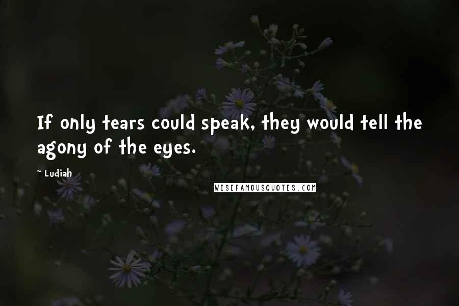 Ludiah Quotes: If only tears could speak, they would tell the agony of the eyes.