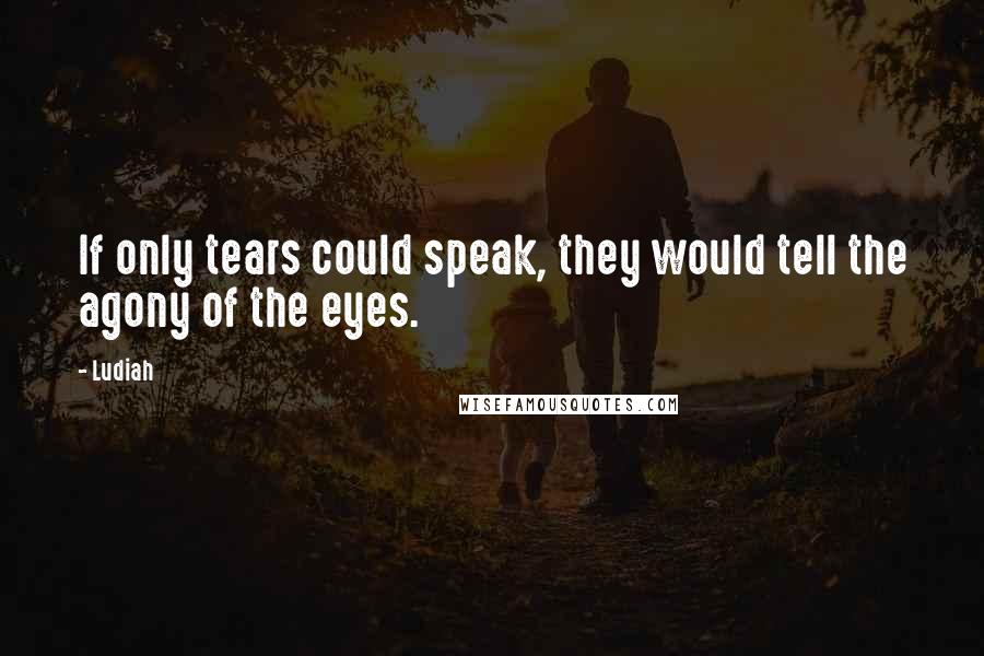 Ludiah Quotes: If only tears could speak, they would tell the agony of the eyes.