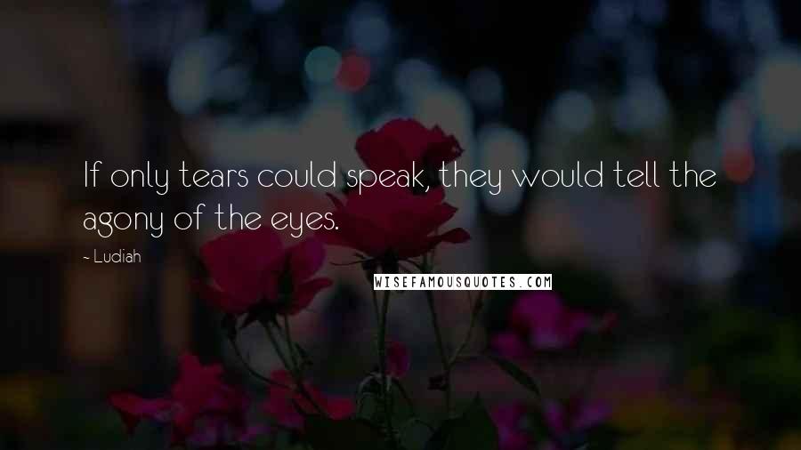 Ludiah Quotes: If only tears could speak, they would tell the agony of the eyes.