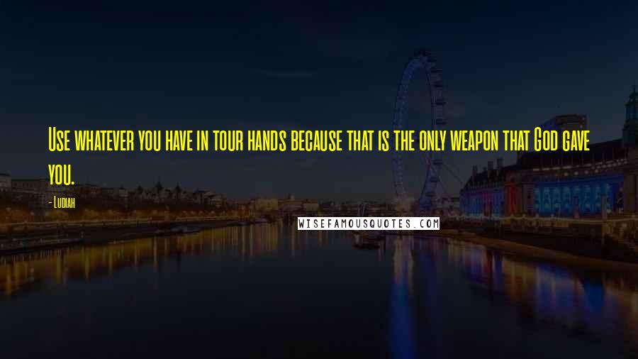 Ludiah Quotes: Use whatever you have in tour hands because that is the only weapon that God gave you.