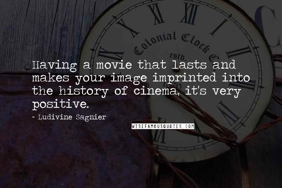 Ludivine Sagnier Quotes: Having a movie that lasts and makes your image imprinted into the history of cinema, it's very positive.