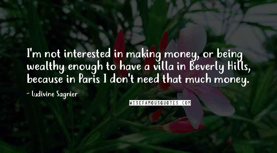 Ludivine Sagnier Quotes: I'm not interested in making money, or being wealthy enough to have a villa in Beverly Hills, because in Paris I don't need that much money.