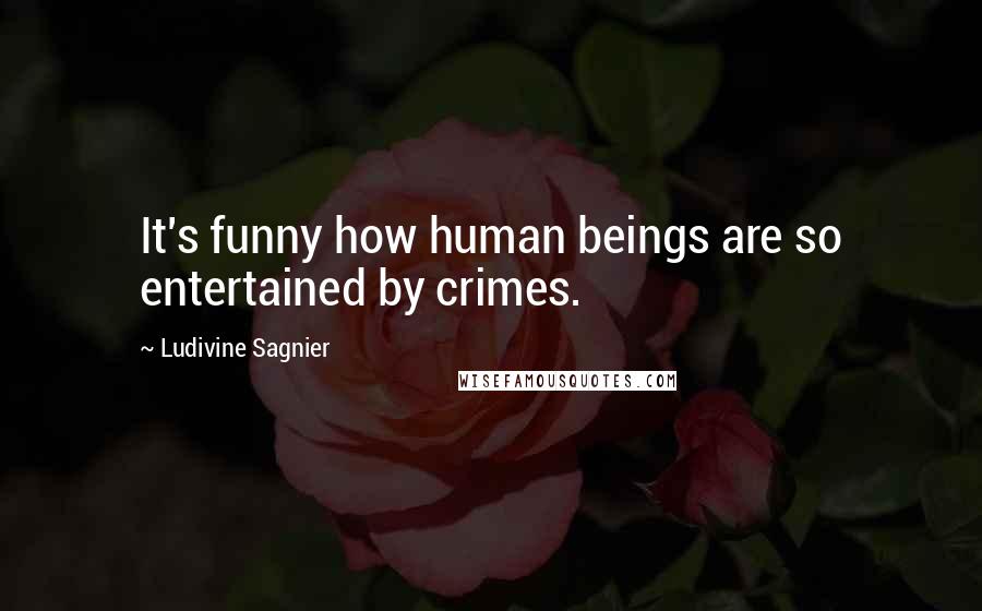 Ludivine Sagnier Quotes: It's funny how human beings are so entertained by crimes.