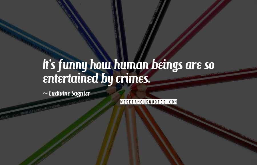 Ludivine Sagnier Quotes: It's funny how human beings are so entertained by crimes.