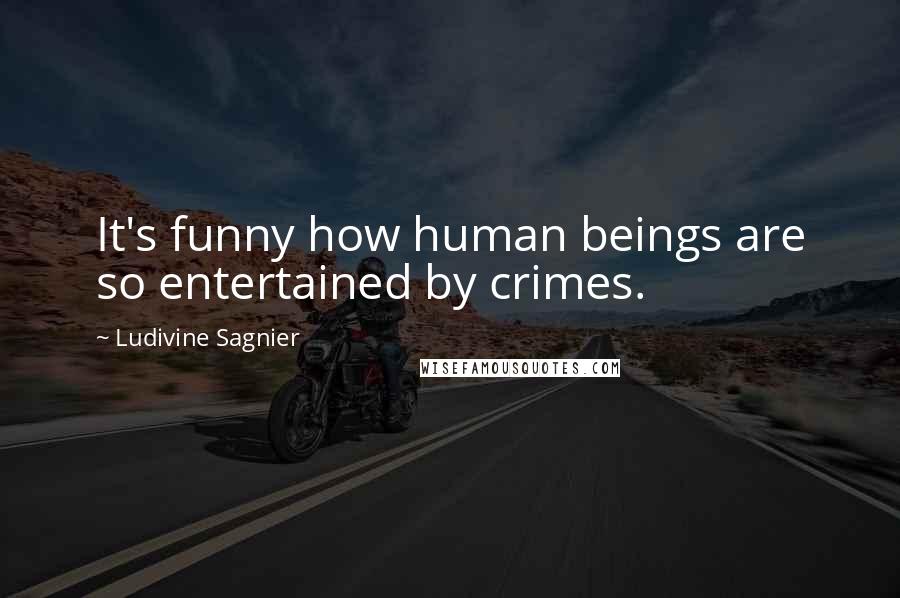 Ludivine Sagnier Quotes: It's funny how human beings are so entertained by crimes.