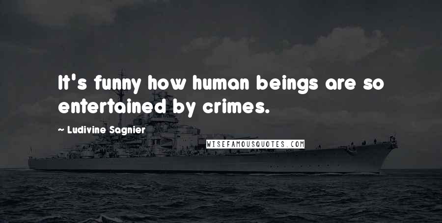 Ludivine Sagnier Quotes: It's funny how human beings are so entertained by crimes.