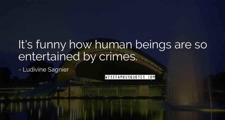Ludivine Sagnier Quotes: It's funny how human beings are so entertained by crimes.
